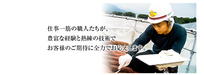 仕事一筋の職人たちが、豊富な経験と熟練の技術でお客様のご期待に全力でお応えします。