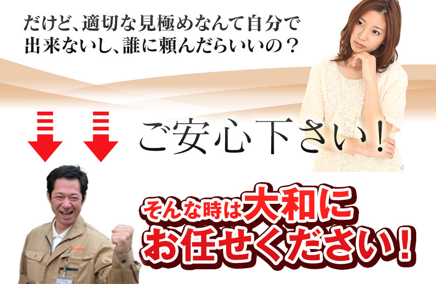 だけど、適切な見極めなんて自分で出来ないし、誰に頼んたらいいの？
そんな時は大和にお任せください！